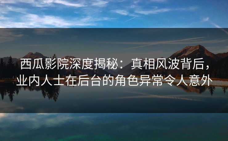 西瓜影院深度揭秘：真相风波背后，业内人士在后台的角色异常令人意外