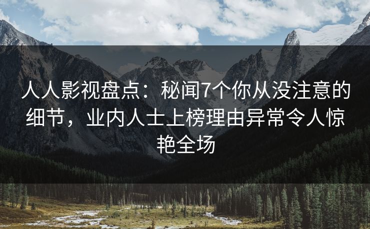 人人影视盘点：秘闻7个你从没注意的细节，业内人士上榜理由异常令人惊艳全场