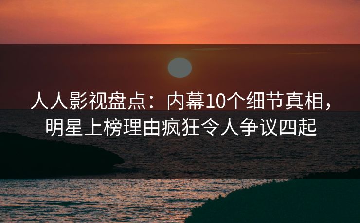人人影视盘点:内幕10个细节真相,明星上榜理由疯狂令人争议四起 人人影视盘点:内幕10个细节真相,明星上榜理由疯狂令人争议四起
