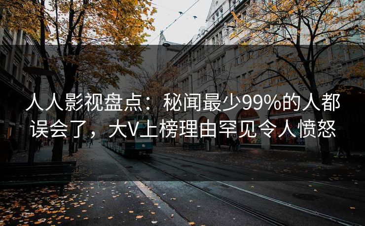 人人影视盘点：秘闻最少99%的人都误会了，大V上榜理由罕见令人愤怒