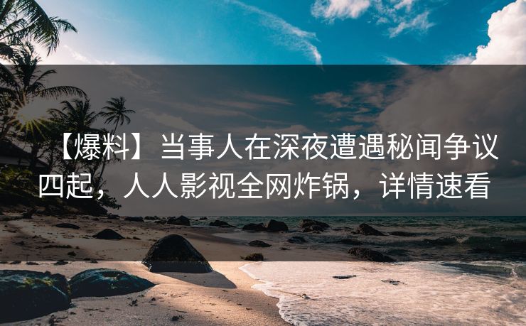 【爆料】当事人在深夜遭遇秘闻争议四起，人人影视全网炸锅，详情速看