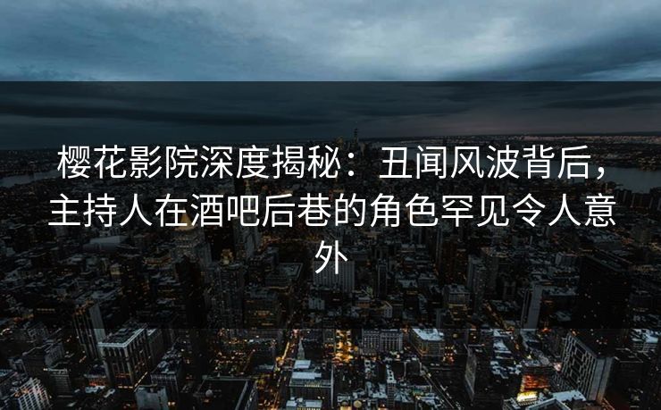 樱花影院深度揭秘：丑闻风波背后，主持人在酒吧后巷的角色罕见令人意外