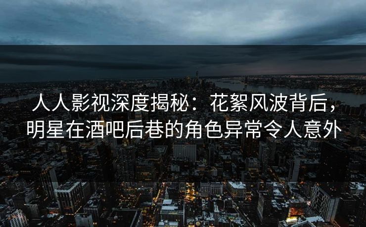 人人影视深度揭秘：花絮风波背后，明星在酒吧后巷的角色异常令人意外