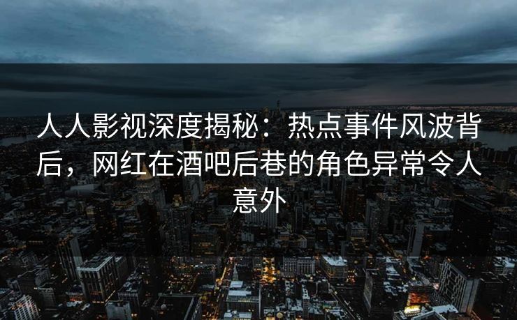 人人影视深度揭秘：热点事件风波背后，网红在酒吧后巷的角色异常令人意外