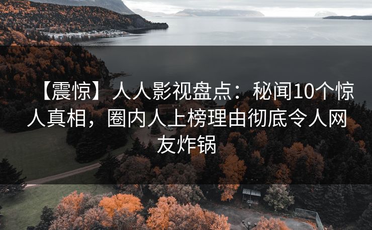 【震惊】人人影视盘点：秘闻10个惊人真相，圈内人上榜理由彻底令人网友炸锅