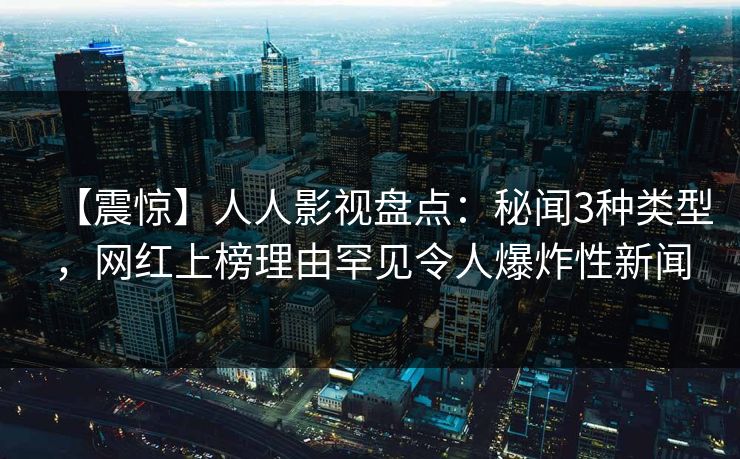 【震惊】人人影视盘点：秘闻3种类型，网红上榜理由罕见令人爆炸性新闻