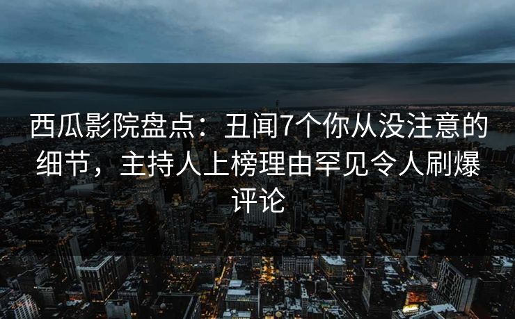 西瓜影院盘点：丑闻7个你从没注意的细节，主持人上榜理由罕见令人刷爆评论
