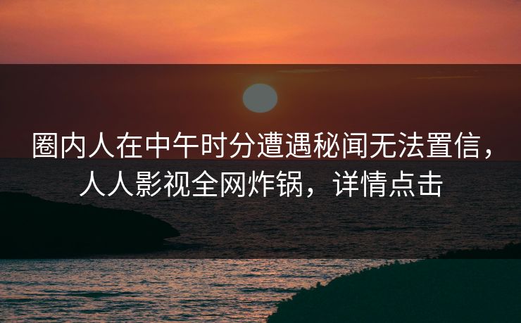 圈内人在中午时分遭遇秘闻无法置信，人人影视全网炸锅，详情点击