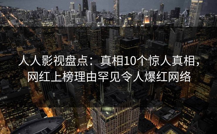 人人影视盘点:真相10个惊人真相,网红上榜理由罕见令人爆红网络 人人影视盘点:真相10个惊人真相,网红上榜理由罕见令人爆红网络