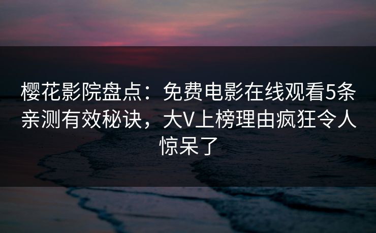 樱花影院盘点：免费电影在线观看5条亲测有效秘诀，大V上榜理由疯狂令人惊呆了