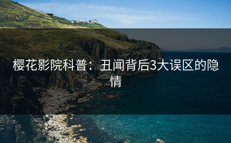 樱花影院科普：丑闻背后3大误区的隐情