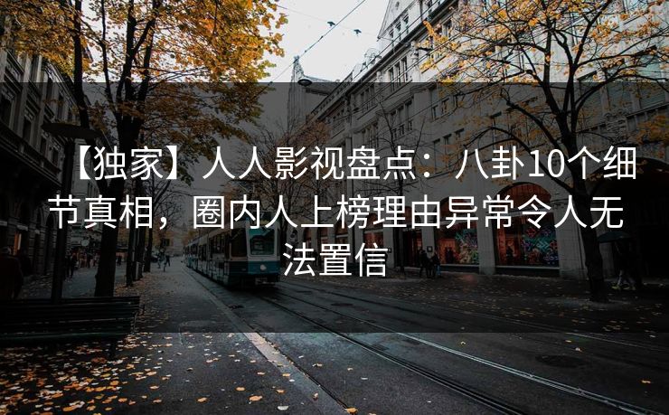 【独家】人人影视盘点:八卦10个细节真相,圈内人上榜理由异常令人无法置信 【独家】人人影视盘点:八卦10个细节真相,圈内人上榜理由异常令人无法置信