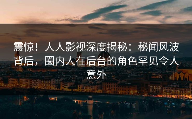 震惊！人人影视深度揭秘：秘闻风波背后，圈内人在后台的角色罕见令人意外