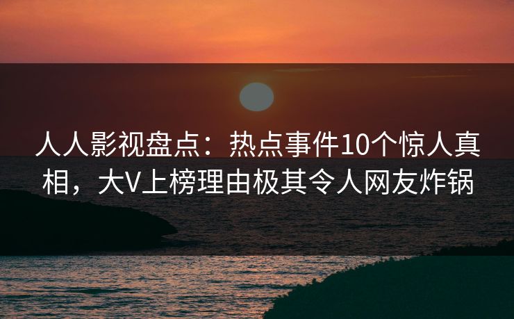 人人影视盘点：热点事件10个惊人真相，大V上榜理由极其令人网友炸锅