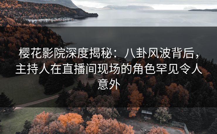 樱花影院深度揭秘：八卦风波背后，主持人在直播间现场的角色罕见令人意外