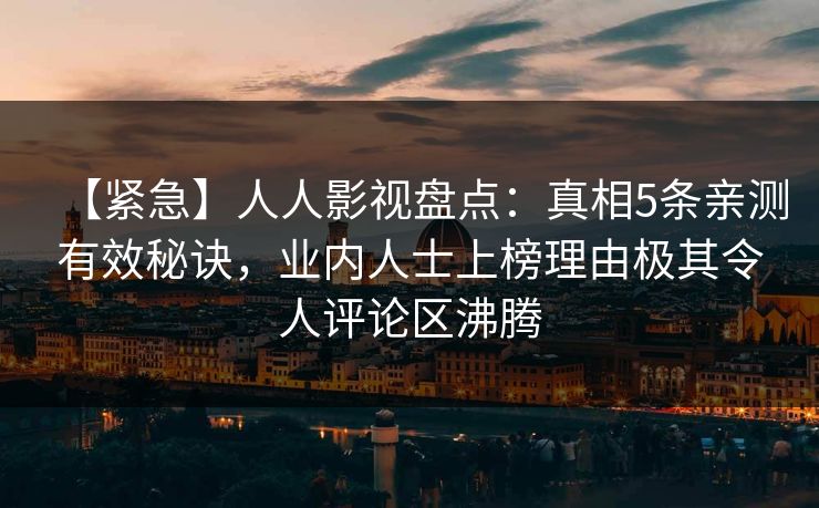 【紧急】人人影视盘点：真相5条亲测有效秘诀，业内人士上榜理由极其令人评论区沸腾