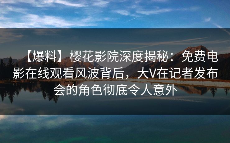 【爆料】樱花影院深度揭秘：免费电影在线观看风波背后，大V在记者发布会的角色彻底令人意外