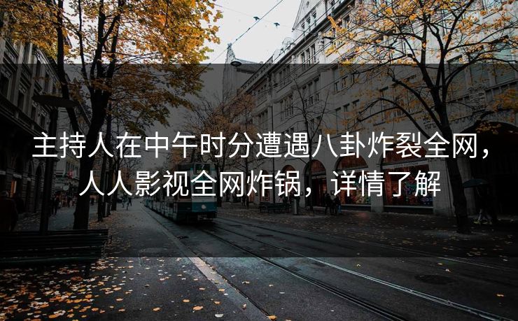 主持人在中午时分遭遇八卦炸裂全网,人人影视全网炸锅,详情了解