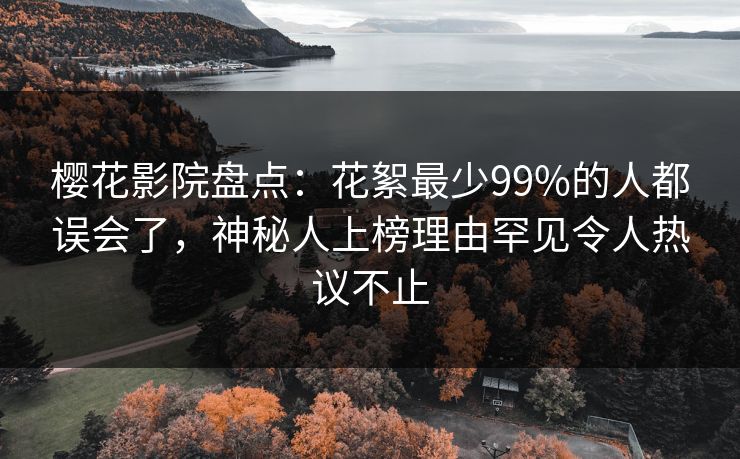 樱花影院盘点：花絮最少99%的人都误会了，神秘人上榜理由罕见令人热议不止