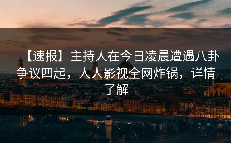 【速报】主持人在今日凌晨遭遇八卦争议四起，人人影视全网炸锅，详情了解
