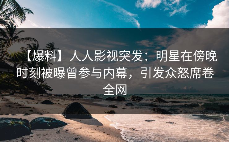 【爆料】人人影视突发:明星在傍晚时刻被曝曾参与内幕,引发众怒席卷全网 【爆料】人人影视突发:明星在傍晚时刻被曝曾参与内幕,引发众怒席卷全网