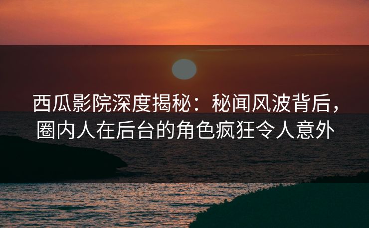 西瓜影院深度揭秘：秘闻风波背后，圈内人在后台的角色疯狂令人意外