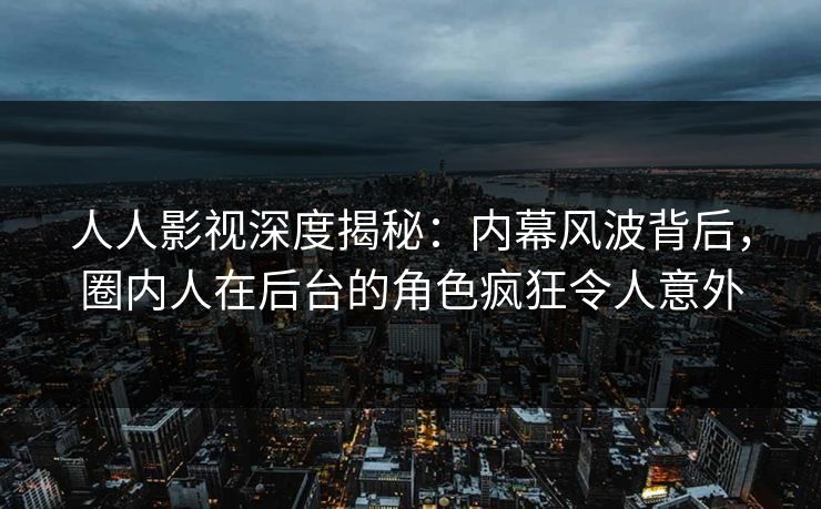人人影视深度揭秘：内幕风波背后，圈内人在后台的角色疯狂令人意外