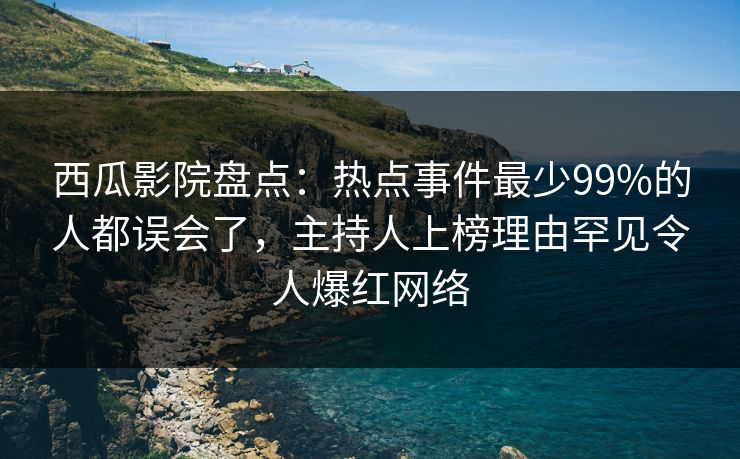 西瓜影院盘点：热点事件最少99%的人都误会了，主持人上榜理由罕见令人爆红网络