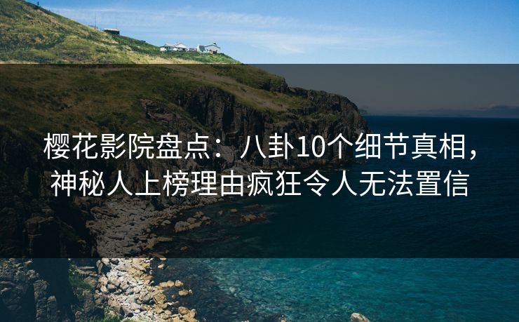 樱花影院盘点：八卦10个细节真相，神秘人上榜理由疯狂令人无法置信