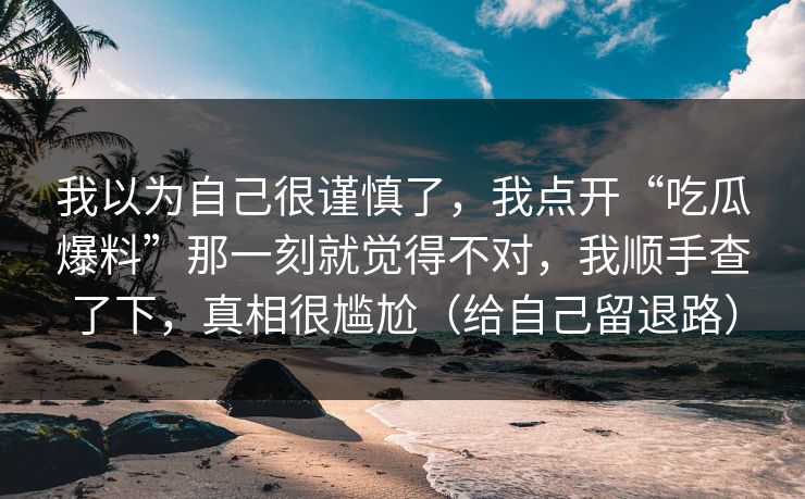 我以为自己很谨慎了，我点开“吃瓜爆料”那一刻就觉得不对，我顺手查了下，真相很尴尬（给自己留退路）