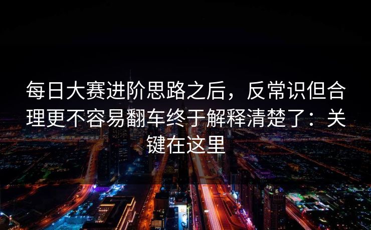 每日大赛进阶思路之后,反常识但合理更不容易翻车终于解释清楚了:关键在这里