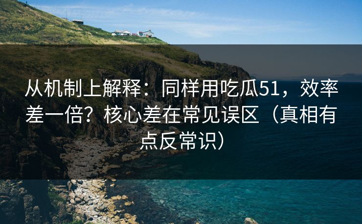 从机制上解释:同样用吃瓜51,效率差一倍?核心差在常见误区(真相有点反常识)