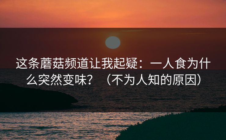这条蘑菇频道让我起疑：一人食为什么突然变味？（不为人知的原因）