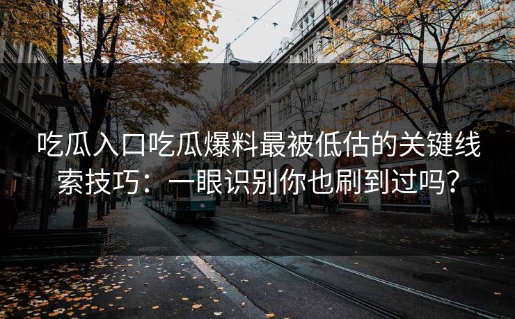 吃瓜入口吃瓜爆料最被低估的关键线索技巧：一眼识别你也刷到过吗？