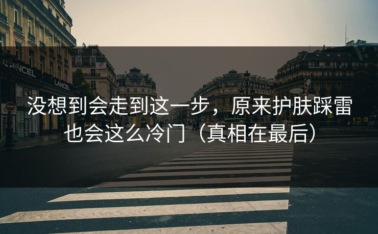 没想到会走到这一步，原来护肤踩雷也会这么冷门（真相在最后）