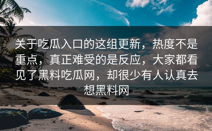 关于吃瓜入口的这组更新，热度不是重点，真正难受的是反应，大家都看见了黑料吃瓜网，却很少有人认真去想黑料网