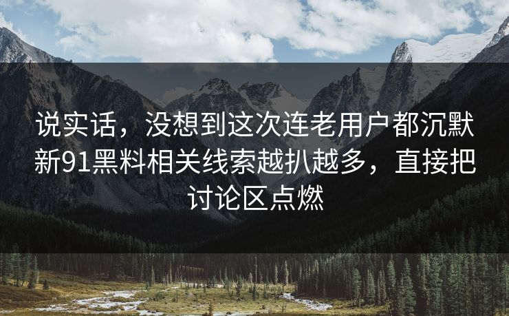 说实话,没想到这次连老用户都沉默新91黑料相关线索越扒越多,直接把讨论区点燃