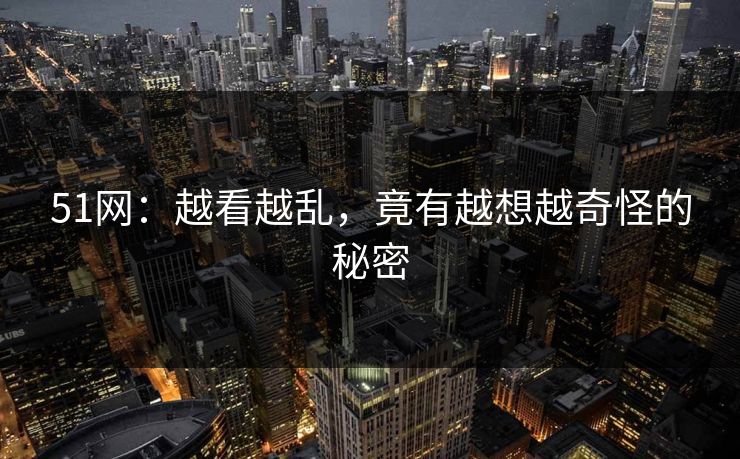 51网:越看越乱,竟有越想越奇怪的秘密 51网:越看越乱,竟有越想越奇怪的秘密