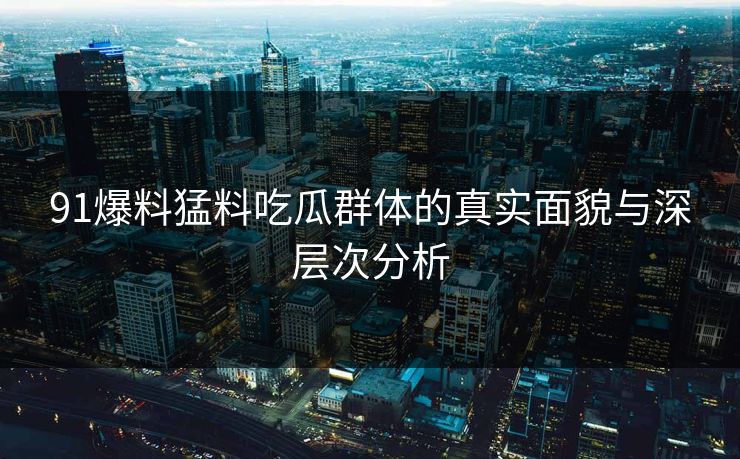 91爆料猛料吃瓜群体的真实面貌与深层次分析