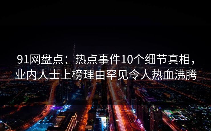 91网盘点：热点事件10个细节真相，业内人士上榜理由罕见令人热血沸腾