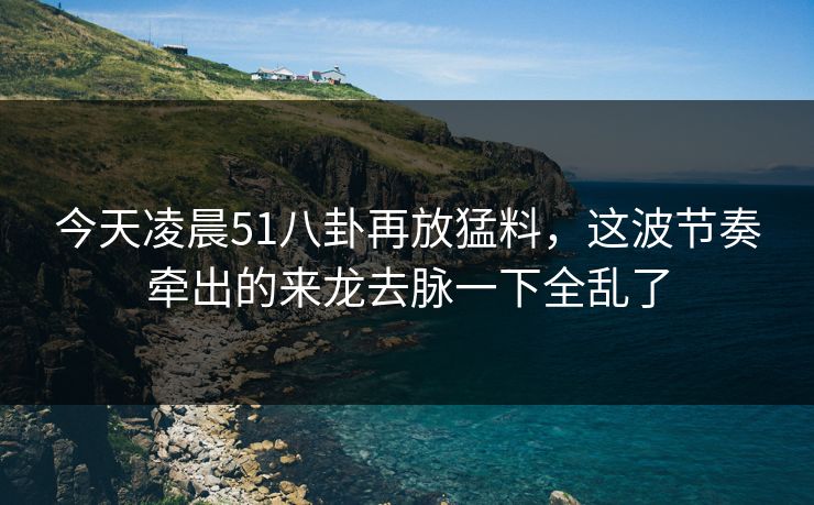 今天凌晨51八卦再放猛料,这波节奏牵出的来龙去脉一下全乱了