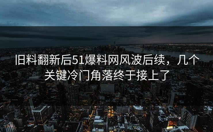旧料翻新后51爆料网风波后续,几个关键冷门角落终于接上了