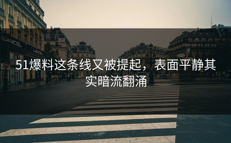 51爆料这条线又被提起，表面平静其实暗流翻涌